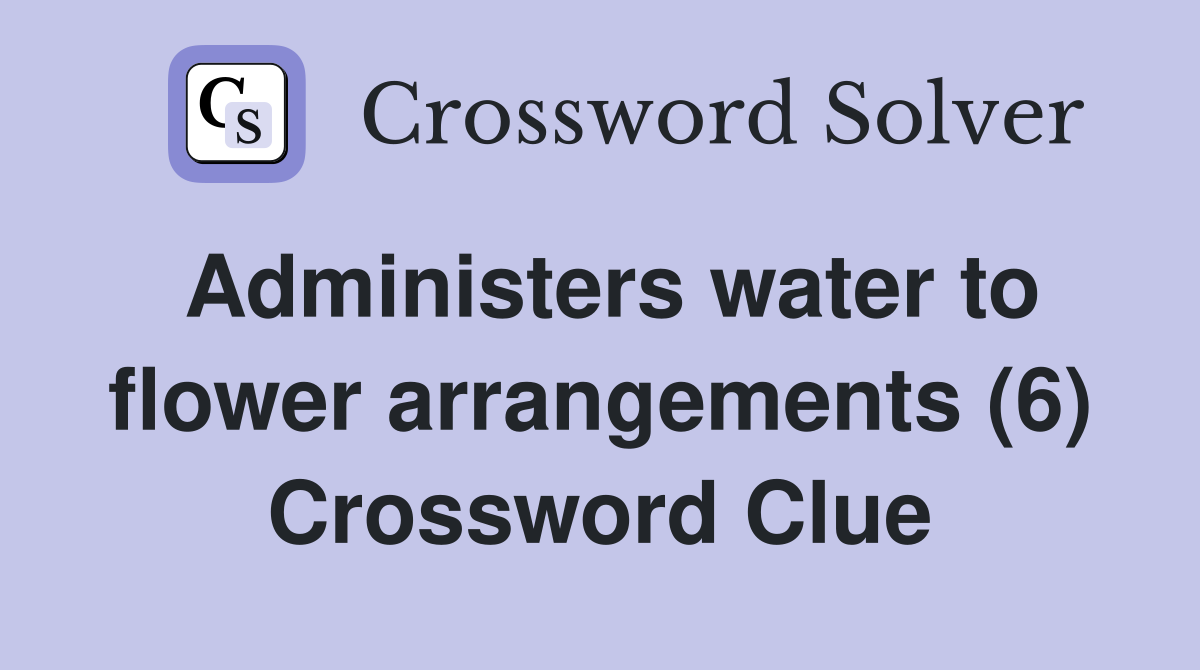 Administers water to flower arrangements (6) Crossword Clue Answers Crossword Solver